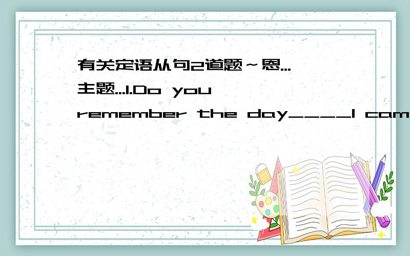 有关定语从句2道题～恩...主题...1.Do you remember the day____I came to yo