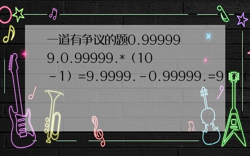 一道有争议的题0.999999.0.99999.*（10-1）=9.9999.-0.99999.=91*（10-1）=1