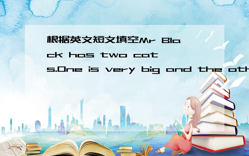 根据英文短文填空Mr Black has two cats.One is very big and the other