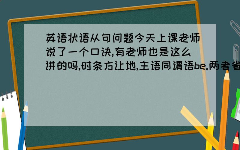 英语状语从句问题今天上课老师说了一个口诀,有老师也是这么讲的吗,时条方让地,主语同谓语be.两者省略不可惜.从句主语是i