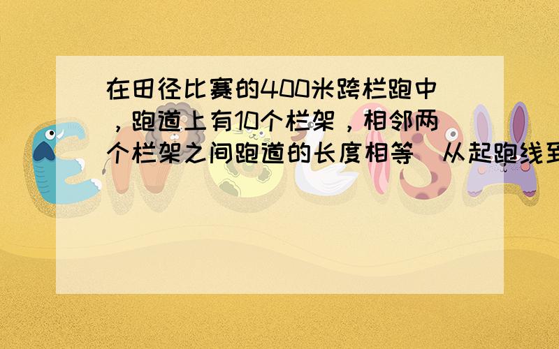 在田径比赛的400米跨栏跑中，跑道上有10个栏架，相邻两个栏架之间跑道的长度相等．从起跑线到第一个栏架要跑45米，最后一