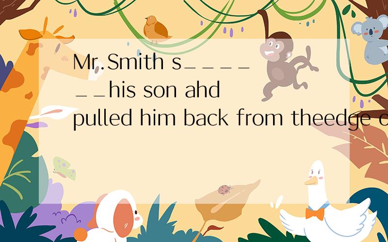 Mr.Smith s______his son ahd pulled him back from theedge of