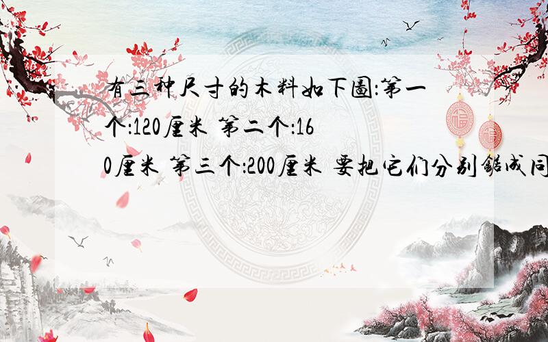 有三种尺寸的木料如下图：第一个：120厘米 第二个：160厘米 第三个：200厘米 要把它们分别锯成同样长的