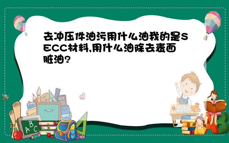 去冲压件油污用什么油我的是SECC材料,用什么油除去表面脏油?