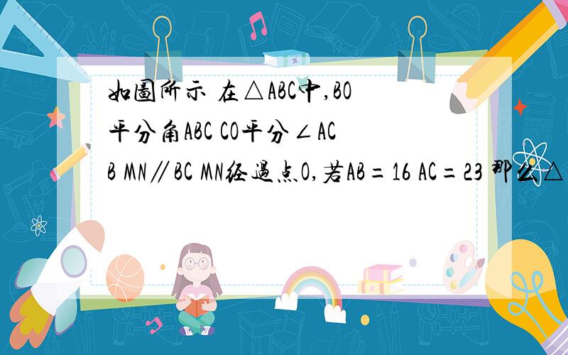 如图所示 在△ABC中,BO平分角ABC CO平分∠ACB MN∥BC MN经过点O,若AB=16 AC=23 那么△A