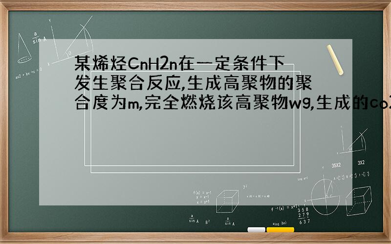 某烯烃CnH2n在一定条件下发生聚合反应,生成高聚物的聚合度为m,完全燃烧该高聚物wg,生成的co2在标准状况下占有的体