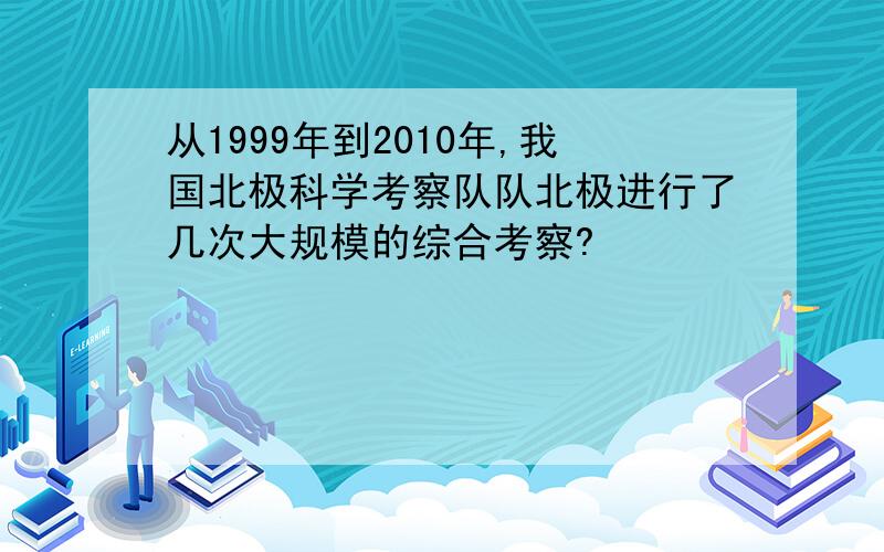 从1999年到2010年,我国北极科学考察队队北极进行了几次大规模的综合考察?