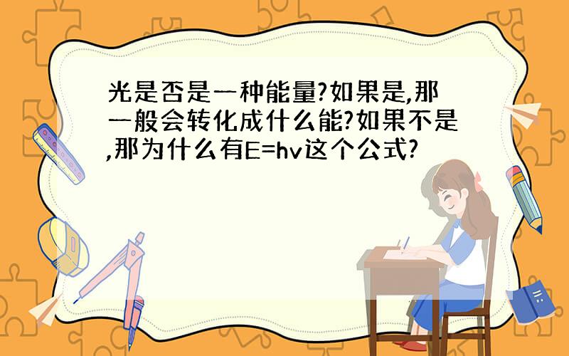 光是否是一种能量?如果是,那一般会转化成什么能?如果不是,那为什么有E=hv这个公式?