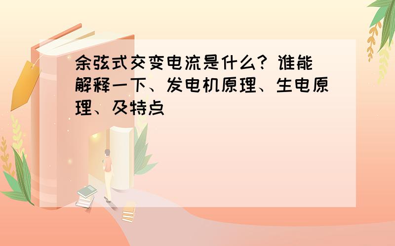 余弦式交变电流是什么? 谁能解释一下、发电机原理、生电原理、及特点