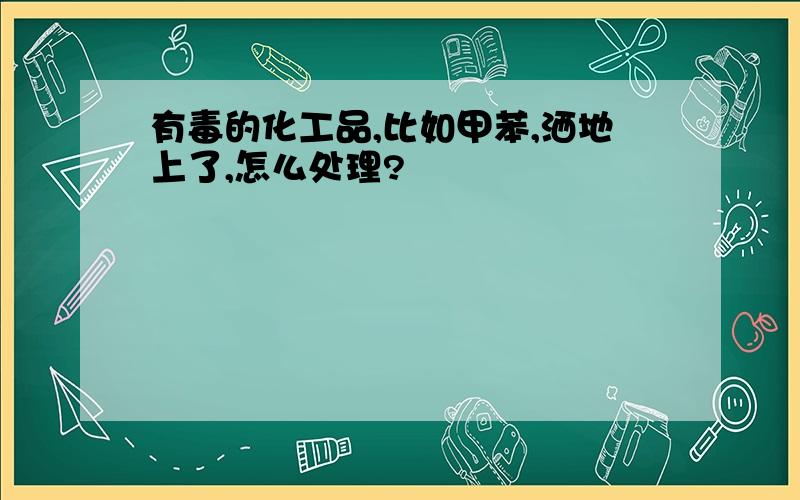 有毒的化工品,比如甲苯,洒地上了,怎么处理?