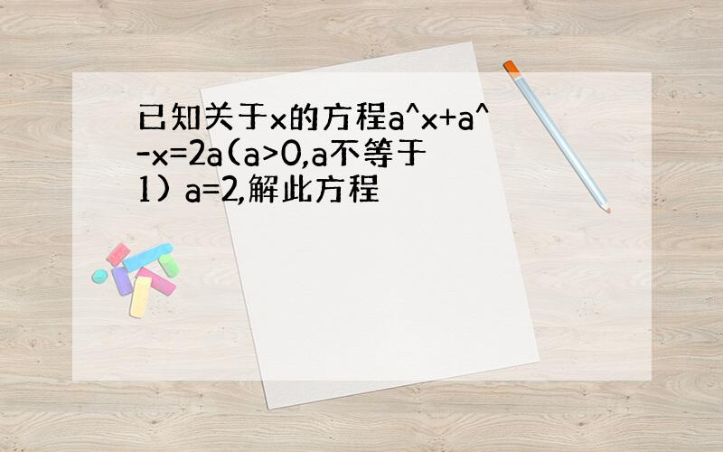 已知关于x的方程a^x+a^-x=2a(a>0,a不等于1) a=2,解此方程