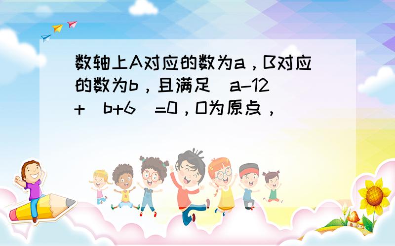 数轴上A对应的数为a，B对应的数为b，且满足|a-12|+|b+6|=0，O为原点，