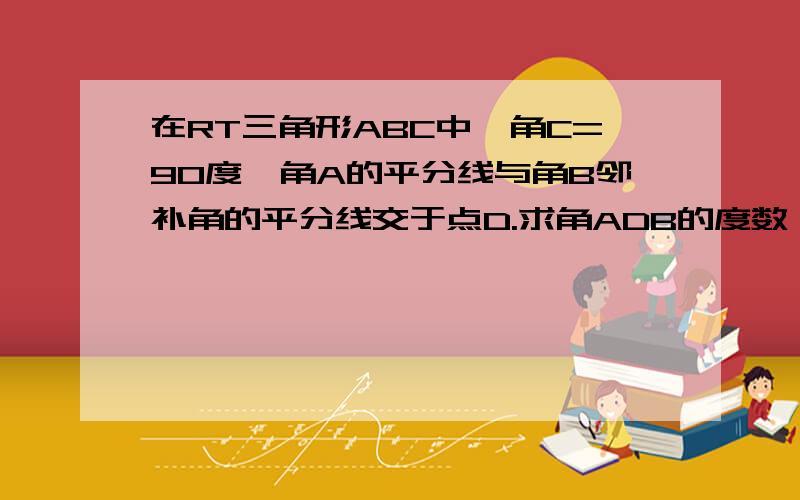 在RT三角形ABC中,角C=90度,角A的平分线与角B邻补角的平分线交于点D.求角ADB的度数