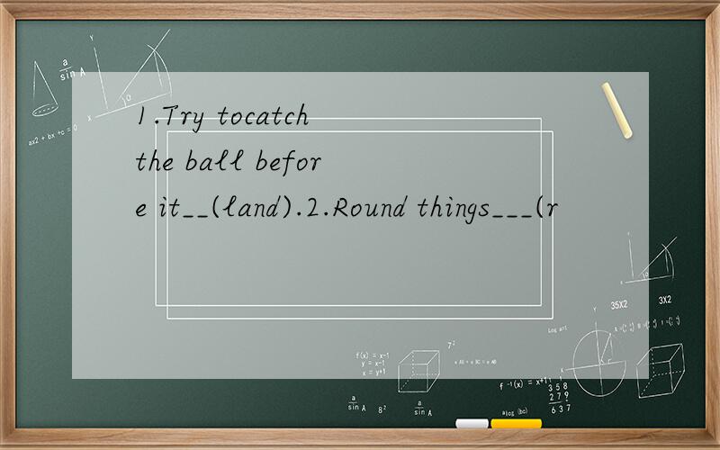 1.Try tocatch the ball before it__(land).2.Round things___(r