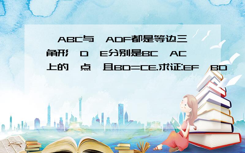 △ABC与△ADF都是等边三角形,D,E分别是BC,AC上的一点,且BD=CE.求证:EF‖BD