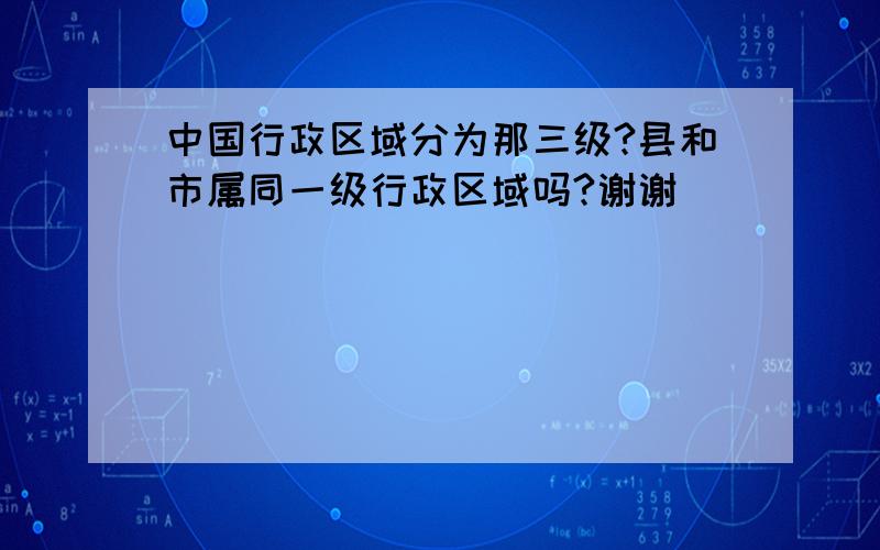 中国行政区域分为那三级?县和市属同一级行政区域吗?谢谢