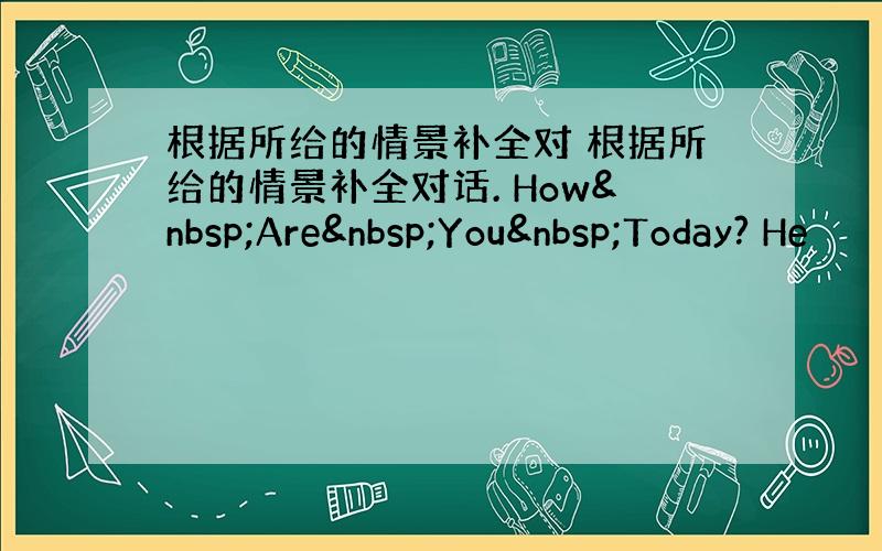 根据所给的情景补全对 根据所给的情景补全对话. How Are You Today? He