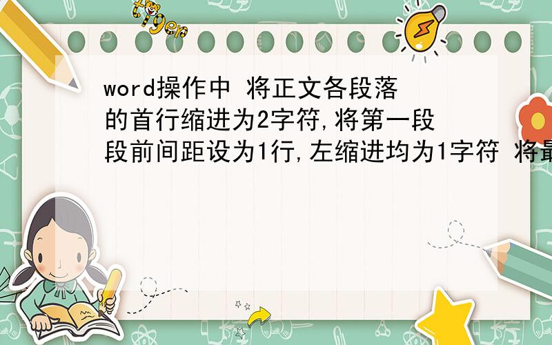 word操作中 将正文各段落的首行缩进为2字符,将第一段段前间距设为1行,左缩进均为1字符 将最后一段行间距 怎么实现?