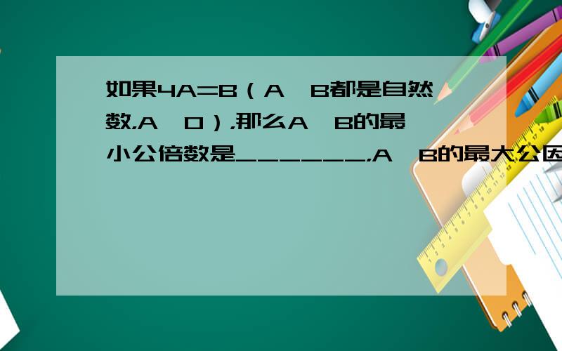 如果4A=B（A、B都是自然数，A≠0），那么A、B的最小公倍数是______，A、B的最大公因数是______．