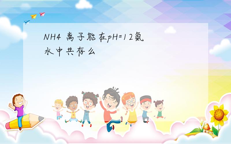 NH4 离子能在pH=12氨水中共存么