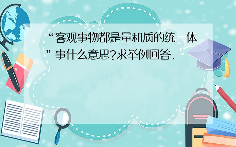 “客观事物都是量和质的统一体”事什么意思?求举例回答.