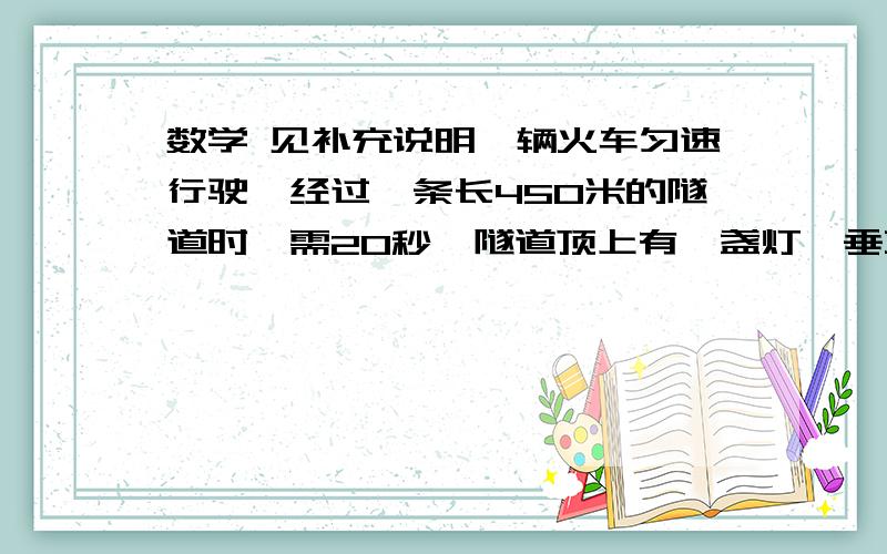 数学 见补充说明一辆火车匀速行驶,经过一条长450米的隧道时,需20秒,隧道顶上有一盏灯,垂直向下发光,灯光照在火车上的