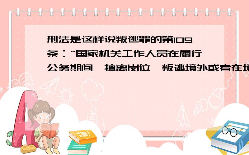 刑法是这样说叛逃罪的第109条：“国家机关工作人员在履行公务期间,擅离岗位,叛逃境外或者在境外叛逃”