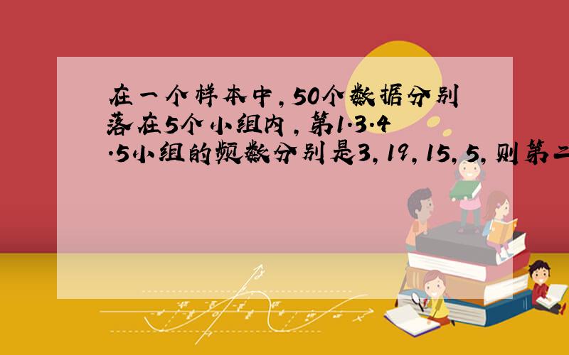 在一个样本中,50个数据分别落在5个小组内,第1.3.4.5小组的频数分别是3,19,15,5,则第二小组的频数和频率分