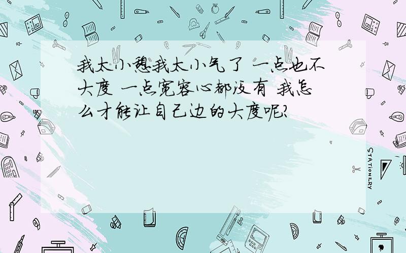 我太小憩我太小气了 一点也不大度 一点宽容心都没有 我怎么才能让自己边的大度呢?