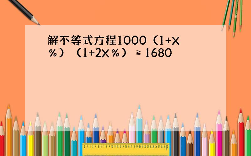 解不等式方程1000（1+X％）（1+2X％）≧1680