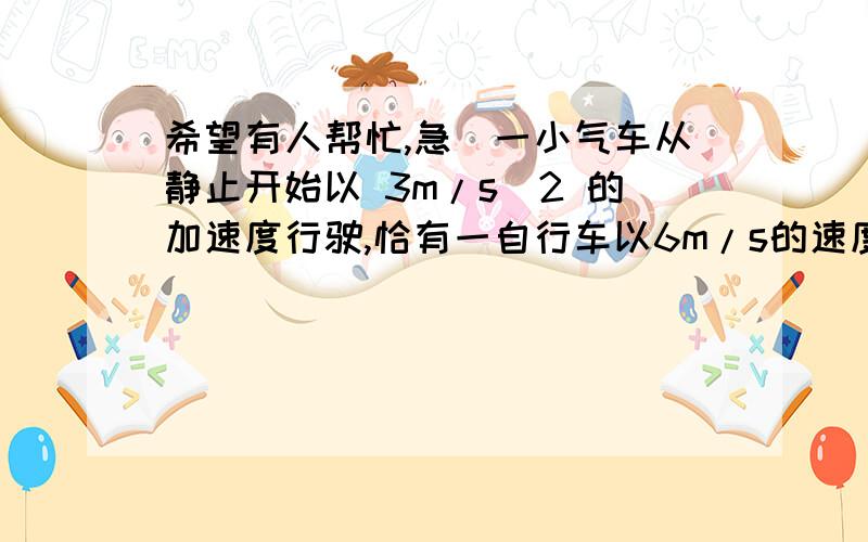 希望有人帮忙,急)一小气车从静止开始以 3m/s^2 的加速度行驶,恰有一自行车以6m/s的速度