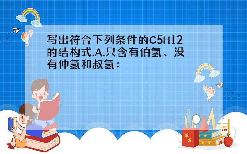 写出符合下列条件的C5H12的结构式.A.只含有伯氢、没有仲氢和叔氢；