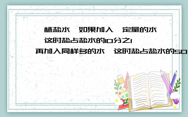 一杯盐水,如果加入一定量的水,这时盐占盐水的10分之1,再加入同样多的水,这时盐占盐水的50分之3.如果再加入同样多的水