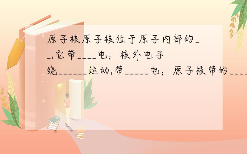 原子核原子核位于原子内部的__,它带____电；核外电子绕______运动,带_____电；原子核带的_____电荷与核