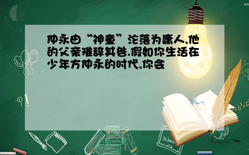 仲永由“神童”沦落为庸人,他的父亲难辞其咎.假如你生活在少年方仲永的时代,你会