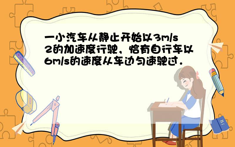 一小汽车从静止开始以3m/s2的加速度行驶，恰有自行车以6m/s的速度从车边匀速驶过．