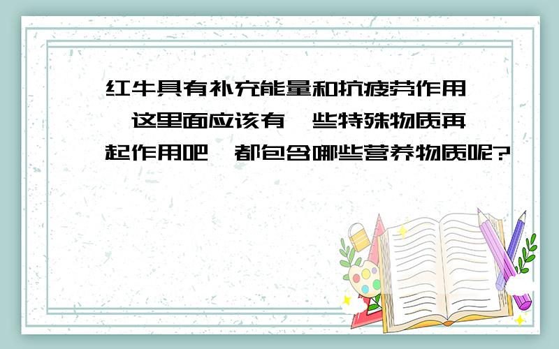 红牛具有补充能量和抗疲劳作用,这里面应该有一些特殊物质再起作用吧,都包含哪些营养物质呢?