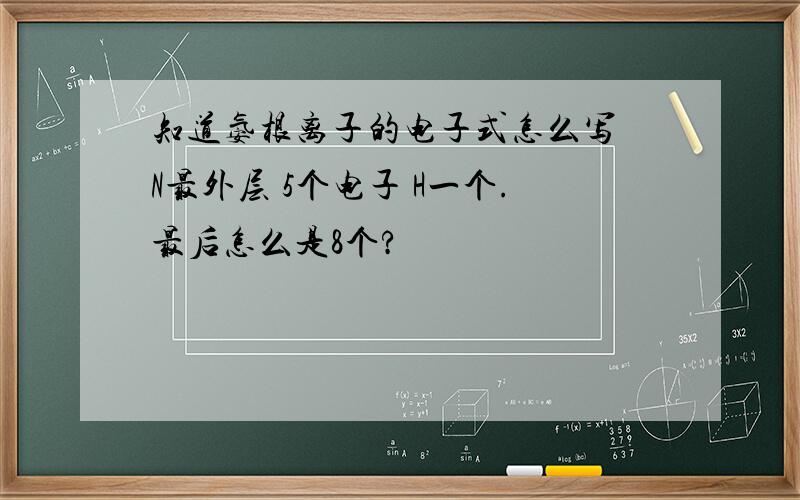 知道氨根离子的电子式怎么写 N最外层 5个电子 H一个.最后怎么是8个?