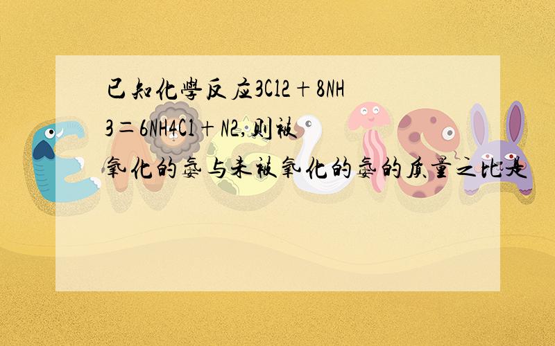 已知化学反应3Cl2+8NH3＝6NH4Cl+N2,则被氧化的氨与未被氧化的氨的质量之比是