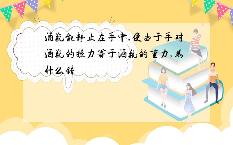 酒瓶能静止在手中,使由于手对酒瓶的握力等于酒瓶的重力,为什么错