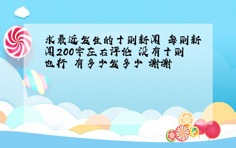 求最近发生的十则新闻 每则新闻200字左右评论 没有十则也行 有多少发多少 谢谢