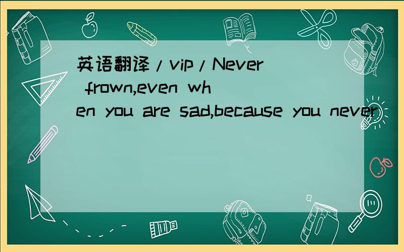 英语翻译/vip/Never frown,even when you are sad,because you never