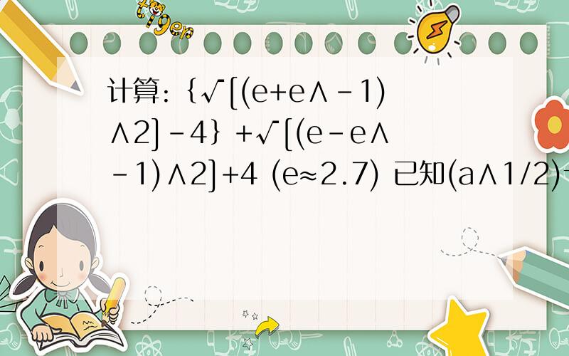 计算:｛√[(e+e∧-1)∧2]-4｝+√[(e-e∧-1)∧2]+4 (e≈2.7) 已知(a∧1/2)十a∧-1/