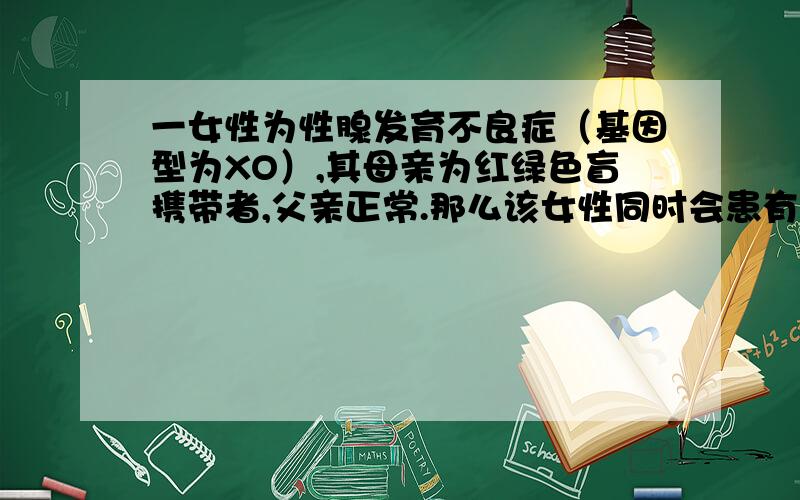 一女性为性腺发育不良症（基因型为XO）,其母亲为红绿色盲携带者,父亲正常.那么该女性同时会患有红绿色盲的概率为（）