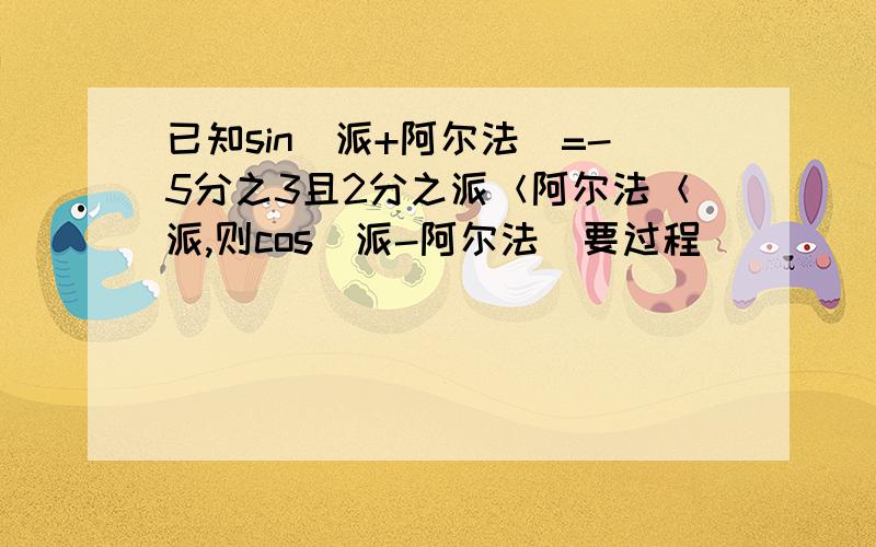 已知sin（派+阿尔法）=-5分之3且2分之派＜阿尔法＜派,则cos（派-阿尔法）要过程