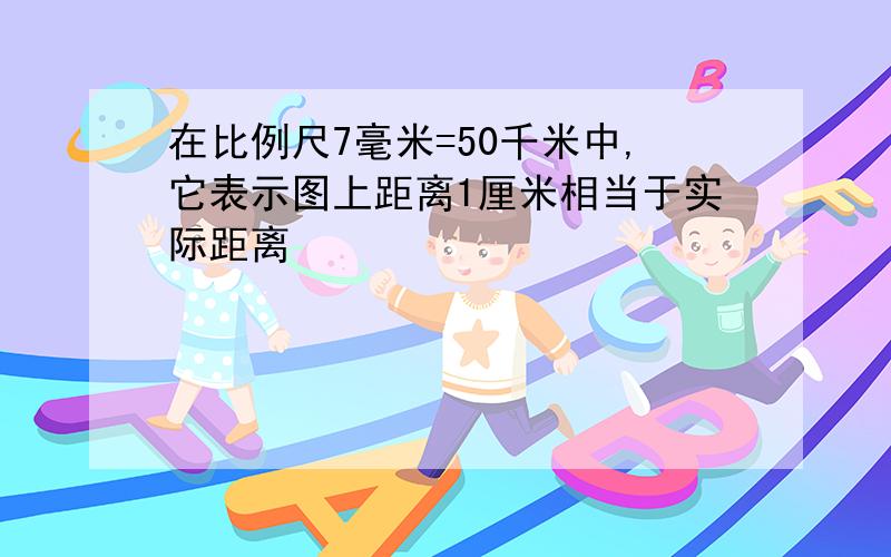 在比例尺7毫米=50千米中,它表示图上距离1厘米相当于实际距离