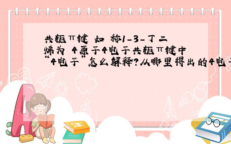 共轭π键 如 称1-3-丁二烯为 4原子4电子共轭π键中“4电子”怎么解释?从哪里得出的4电子?