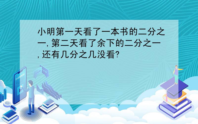 小明第一天看了一本书的二分之一,第二天看了余下的二分之一,还有几分之几没看?