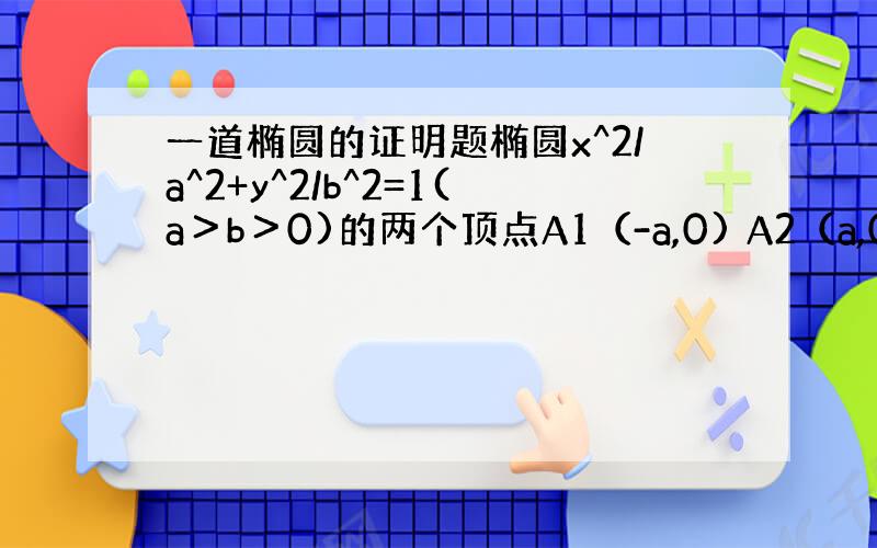 一道椭圆的证明题椭圆x^2/a^2+y^2/b^2=1(a＞b＞0)的两个顶点A1（-a,0) A2（a,0)与y轴平行