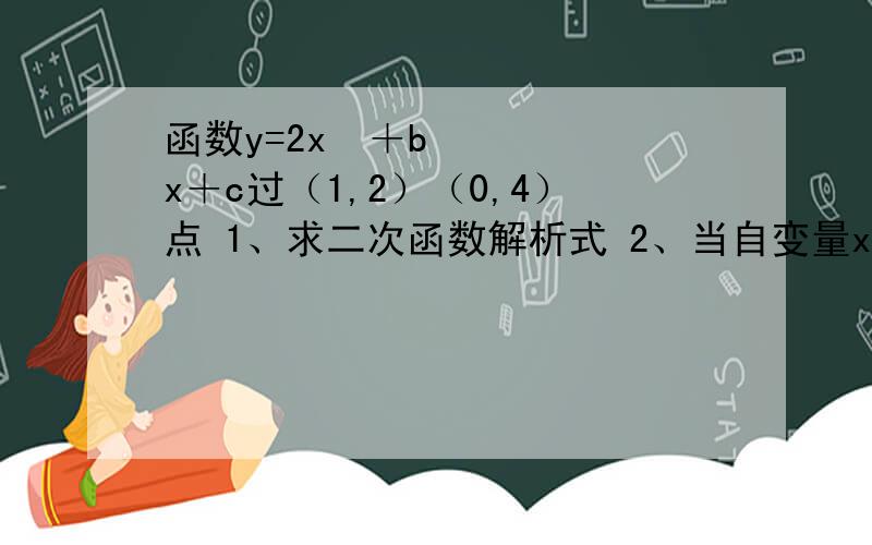 函数y=2x²＋bx＋c过（1,2）（0,4）点 1、求二次函数解析式 2、当自变量x在甚么范围内取值时,y随